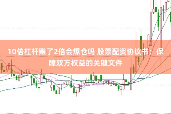 10倍杠杆赚了2倍会爆仓吗 股票配资协议书：保障双方权益的关键文件