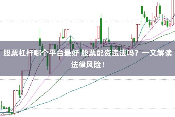 股票杠杆哪个平台最好 股票配资违法吗？一文解读法律风险！