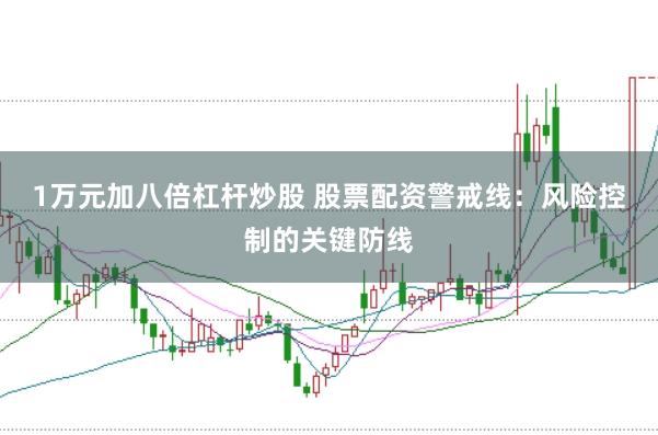 1万元加八倍杠杆炒股 股票配资警戒线：风险控制的关键防线