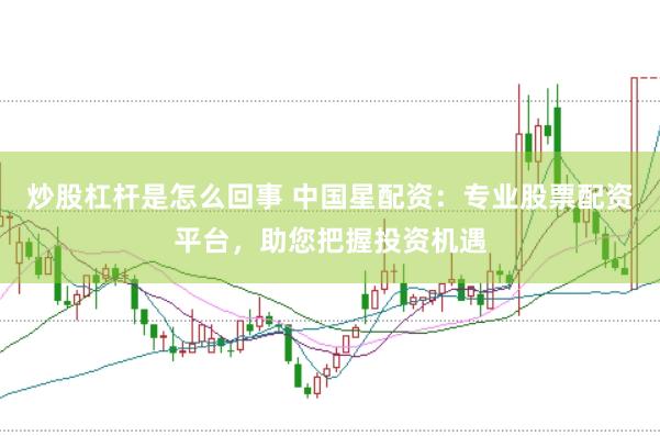 炒股杠杆是怎么回事 中国星配资：专业股票配资平台，助您把握投资机遇