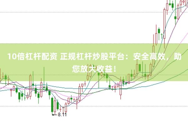10倍杠杆配资 正规杠杆炒股平台：安全高效，助您放大收益！