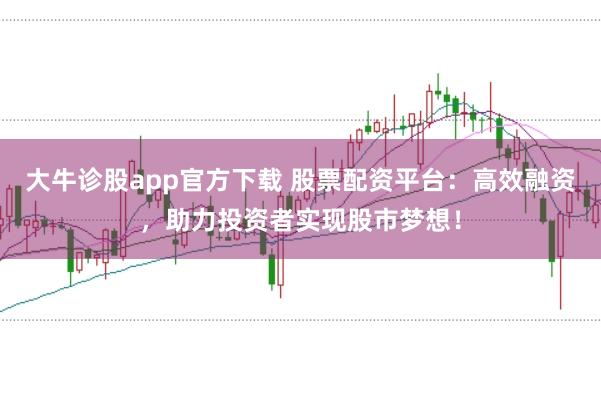 大牛诊股app官方下载 股票配资平台：高效融资，助力投资者实现股市梦想！