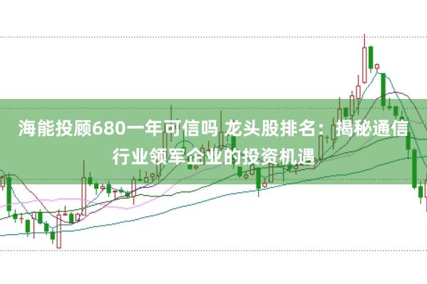 海能投顾680一年可信吗 龙头股排名：揭秘通信行业领军企业的投资机遇