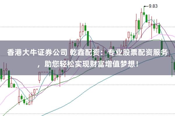 香港大牛证券公司 乾鑫配资：专业股票配资服务，助您轻松实现财富增值梦想！
