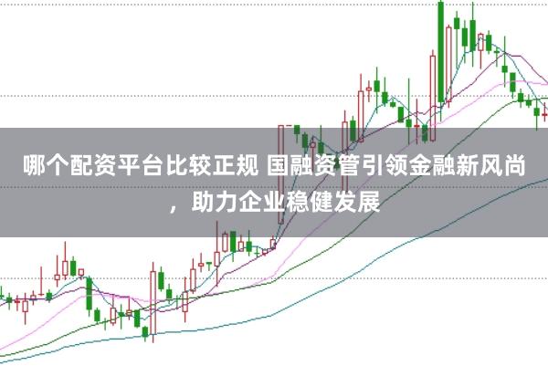 哪个配资平台比较正规 国融资管引领金融新风尚，助力企业稳健发展