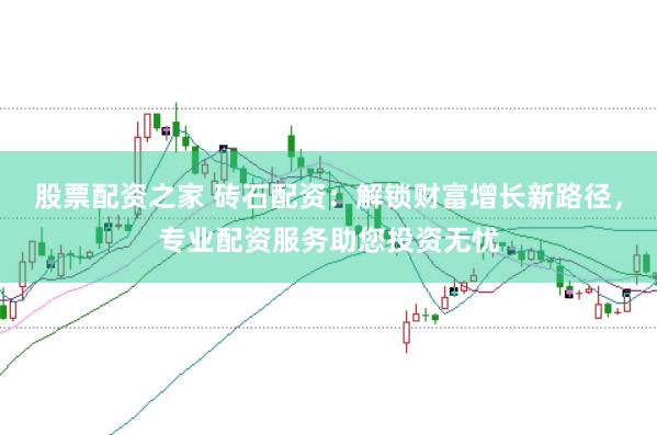 股票配资之家 砖石配资：解锁财富增长新路径，专业配资服务助您投资无忧