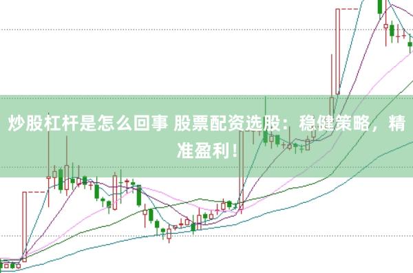 炒股杠杆是怎么回事 股票配资选股：稳健策略，精准盈利！