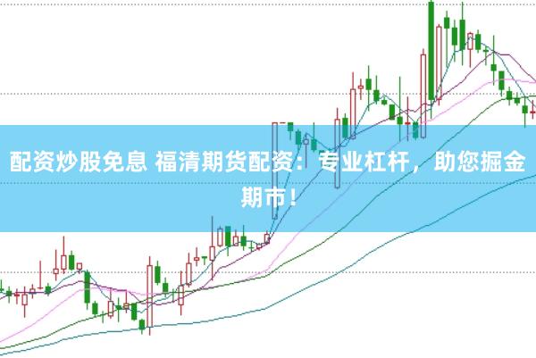 配资炒股免息 福清期货配资：专业杠杆，助您掘金期市！
