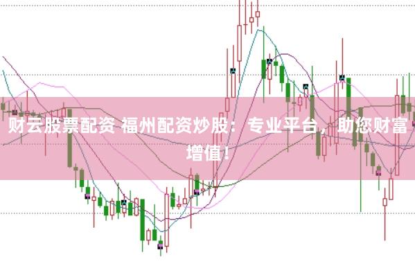 财云股票配资 福州配资炒股：专业平台，助您财富增值！