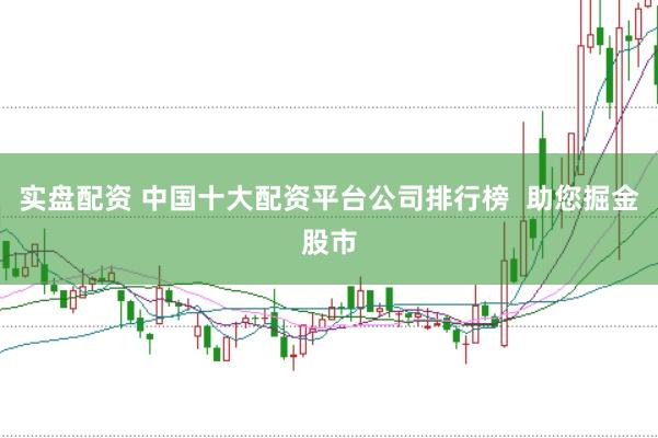 实盘配资 中国十大配资平台公司排行榜  助您掘金股市