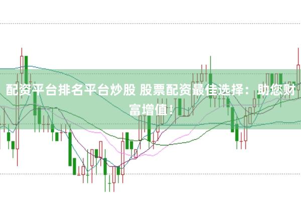 配资平台排名平台炒股 股票配资最佳选择：助您财富增值！