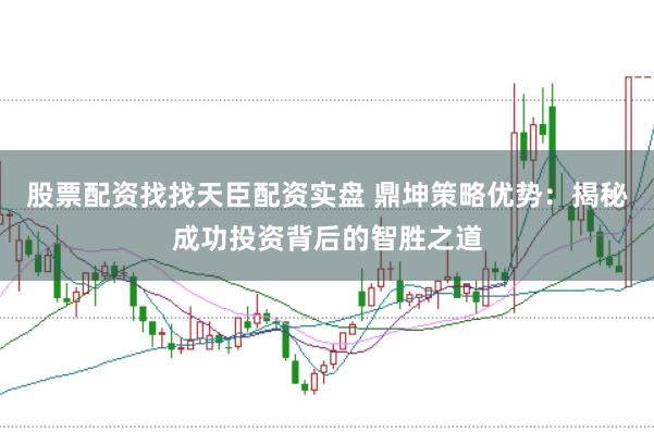 股票配资找找天臣配资实盘 鼎坤策略优势：揭秘成功投资背后的智胜之道