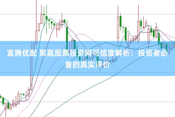富腾优配 聚赢股票投资网可信度解析：投资者必看的真实评价