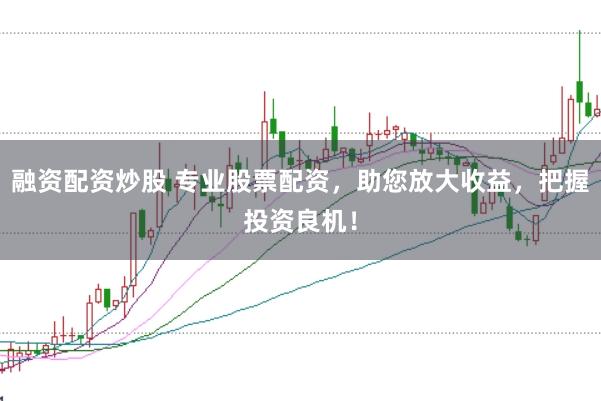 融资配资炒股 专业股票配资，助您放大收益，把握投资良机！