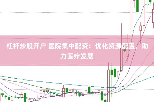 杠杆炒股开户 医院集中配资：优化资源配置，助力医疗发展