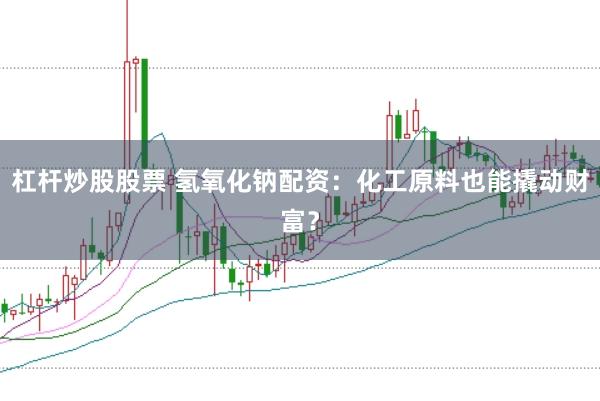 杠杆炒股股票 氢氧化钠配资：化工原料也能撬动财富？