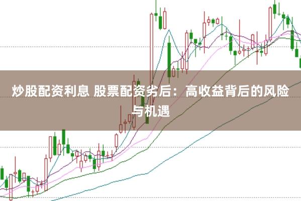 炒股配资利息 股票配资劣后：高收益背后的风险与机遇