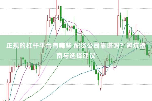 正规的杠杆平台有哪些 配资公司靠谱吗？避坑指南与选择建议