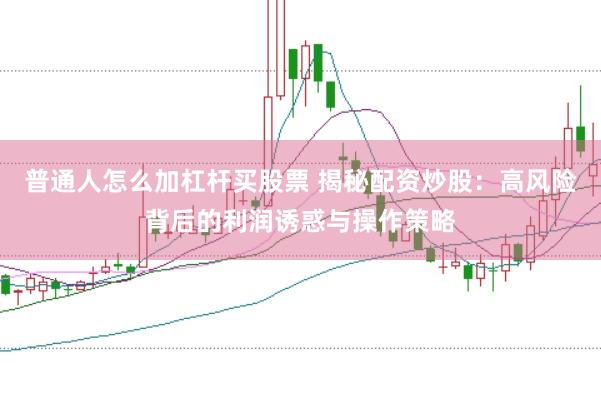 普通人怎么加杠杆买股票 揭秘配资炒股：高风险背后的利润诱惑与操作策略