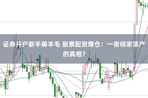 证券开户新手薅羊毛 股票配资爆仓：一夜倾家荡产的真相？