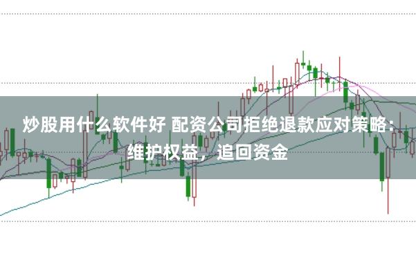炒股用什么软件好 配资公司拒绝退款应对策略：维护权益，追回资金