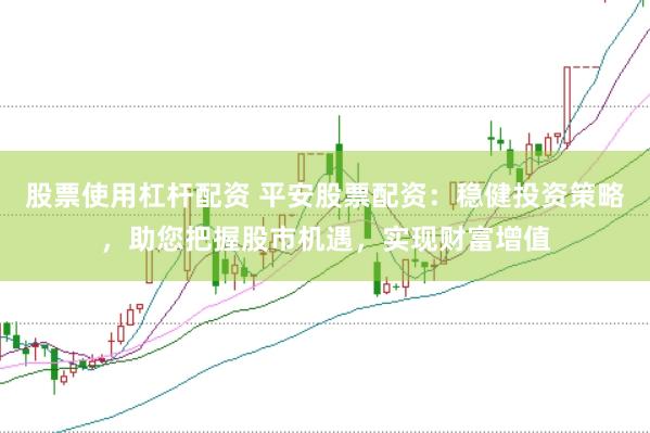 股票使用杠杆配资 平安股票配资：稳健投资策略，助您把握股市机遇，实现财富增值