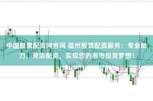 中国股票配资网官网 福州股票配资服务：专业助力，灵活配资，实现您的股市投资梦想！