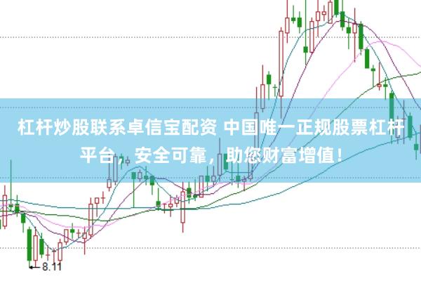 杠杆炒股联系卓信宝配资 中国唯一正规股票杠杆平台，安全可靠，助您财富增值！