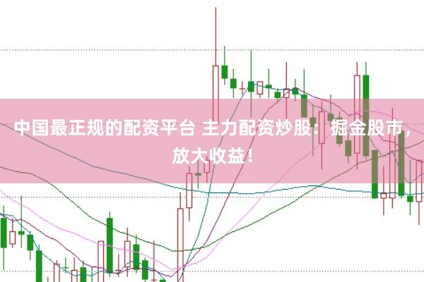 中国最正规的配资平台 主力配资炒股：掘金股市，放大收益！