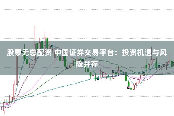 股票无息配资 中国证券交易平台：投资机遇与风险并存