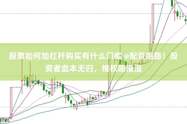 股票如何加杠杆购买有什么门槛 e配资跑路！投资者血本无归，维权路漫漫