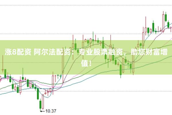 涨8配资 阿尔法配资：专业股票融资，助您财富增值！