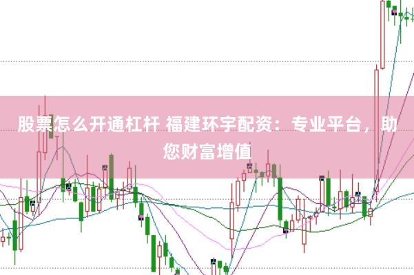 股票怎么开通杠杆 福建环宇配资：专业平台，助您财富增值