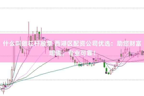 什么叫做杠杆股票 西湖区配资公司优选：助您财富增值，专业可靠！