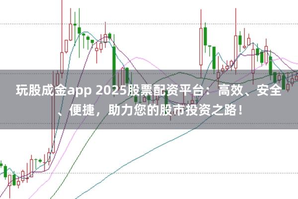 玩股成金app 2025股票配资平台：高效、安全、便捷，助力您的股市投资之路！