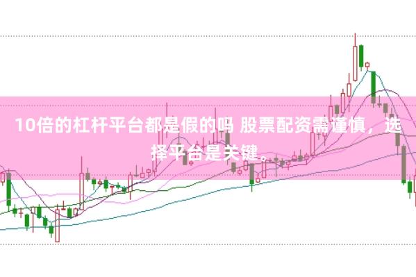 10倍的杠杆平台都是假的吗 股票配资需谨慎，选择平台是关键。
