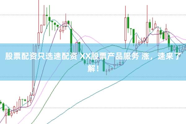 股票配资只选速配资 XX股票产品服务 涨，速来了解！