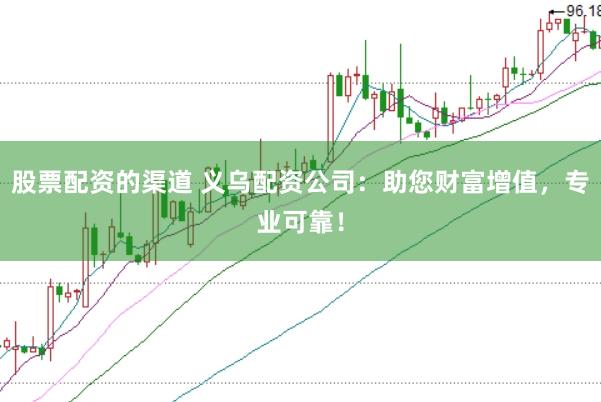 股票配资的渠道 义乌配资公司：助您财富增值，专业可靠！
