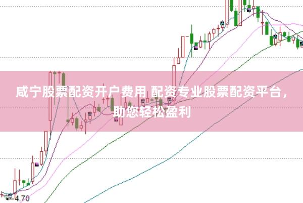 咸宁股票配资开户费用 配资专业股票配资平台，助您轻松盈利