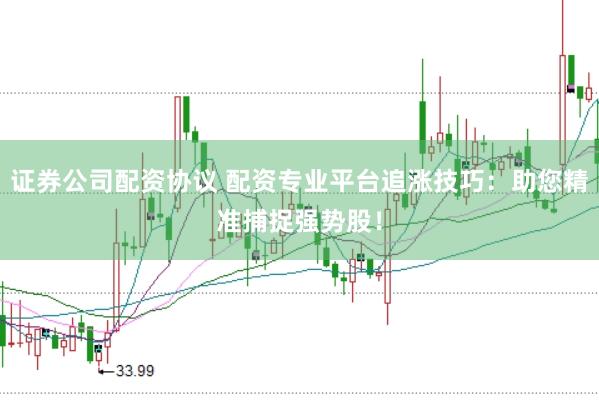 证券公司配资协议 配资专业平台追涨技巧：助您精准捕捉强势股！