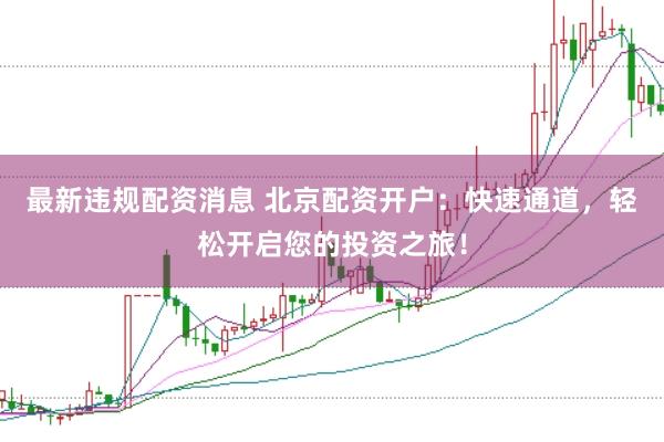 最新违规配资消息 北京配资开户：快速通道，轻松开启您的投资之旅！
