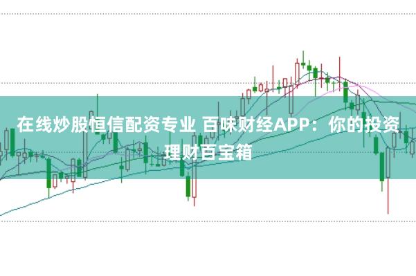 在线炒股恒信配资专业 百味财经APP：你的投资理财百宝箱