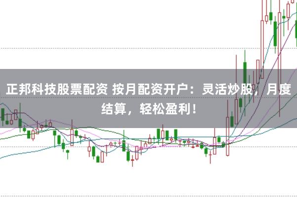 正邦科技股票配资 按月配资开户：灵活炒股，月度结算，轻松盈利！