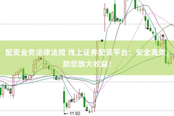 配资业务法律法规 线上证券配资平台：安全高效，助您放大收益！
