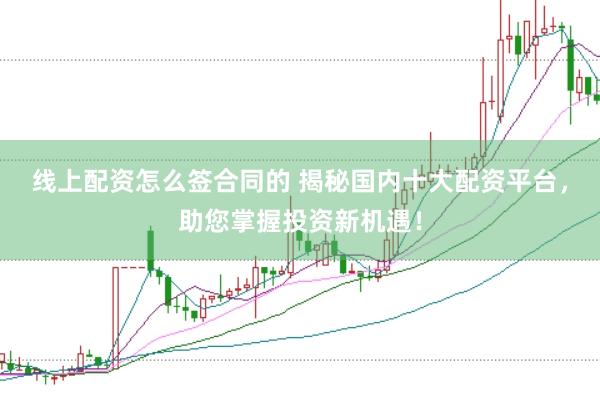 线上配资怎么签合同的 揭秘国内十大配资平台，助您掌握投资新机遇！