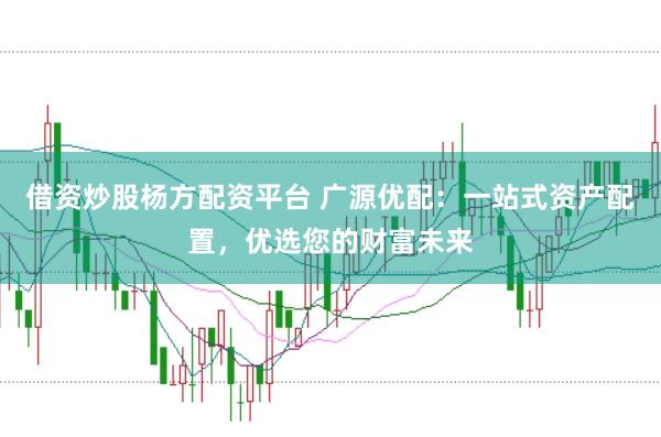 借资炒股杨方配资平台 广源优配：一站式资产配置，优选您的财富未来