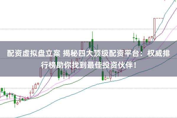 配资虚拟盘立案 揭秘四大顶级配资平台：权威排行榜助你找到最佳投资伙伴！