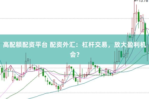 高配额配资平台 配资外汇：杠杆交易，放大盈利机会？
