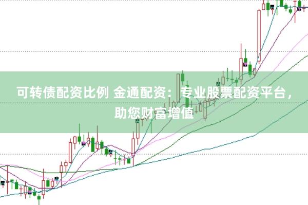 可转债配资比例 金通配资：专业股票配资平台，助您财富增值