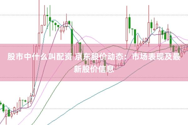 股市中什么叫配资 京东股价动态：市场表现及最新股价信息